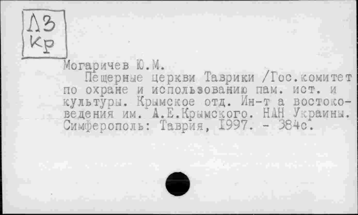 ﻿Могаричев Ю.М.
Пещерные церкви Таврики /Гос.комитет по охране и использованию пам. ист. и культури. Крымское отд. Ин-т а востоковедения им. А.Е.Крымского. НАН Украины. Симферополь: Таврия, 1997. - 364с.